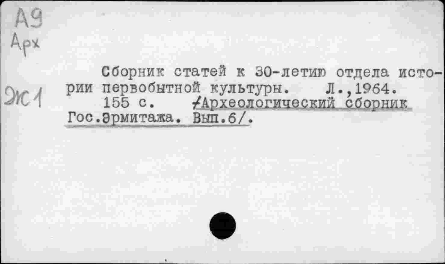 ﻿Сборник статей к 30-летию отдела исто рии первобытной культуры. Л.,1964.
155 с. /Археологический еборник Гос.эрмитажа. Вып.б/.